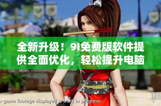 全新升級(jí)！9I免費(fèi)版軟件提供全面優(yōu)化，輕松提升電腦效能