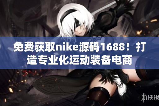 免費獲取nike源碼1688！打造專業(yè)化運動裝備電商