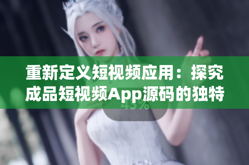 重新定義短視頻應用：探究成品短視頻App源碼的獨特優勢