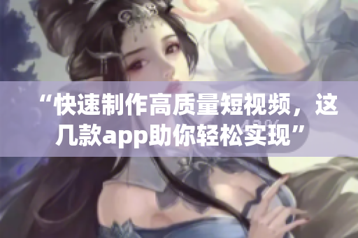“快速制作高質量短視頻，這幾款app助你輕松實現”