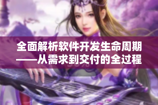 全面解析軟件開發(fā)生命周期——從需求到交付的全過程