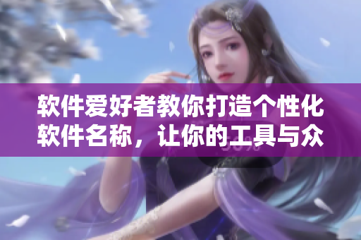 軟件愛好者教你打造個性化軟件名稱，讓你的工具與眾不同！
