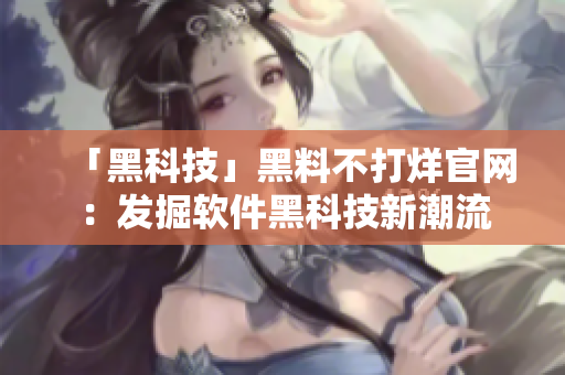 「黑科技」黑料不打烊官網(wǎng)：發(fā)掘軟件黑科技新潮流