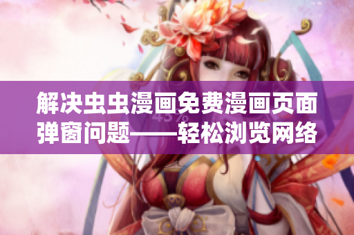 解決蟲蟲漫畫免費(fèi)漫畫頁面彈窗問題——輕松瀏覽網(wǎng)絡(luò)軟件