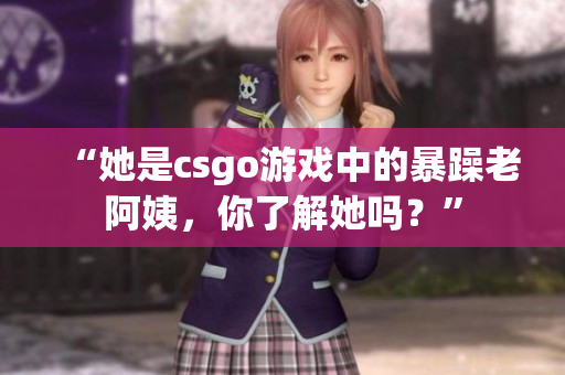 “她是csgo游戲中的暴躁老阿姨，你了解她嗎？”