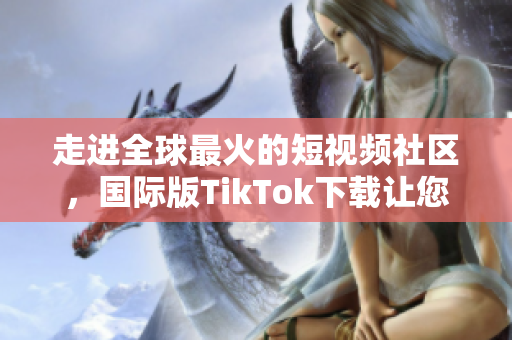 走進(jìn)全球最火的短視頻社區(qū)，國(guó)際版TikTok下載讓您隨時(shí)享受娛樂(lè)和創(chuàng)作