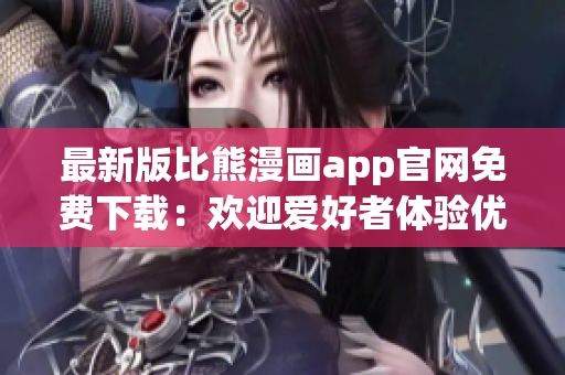 最新版比熊漫畫app官網免費下載：歡迎愛好者體驗優質漫畫閱讀服務