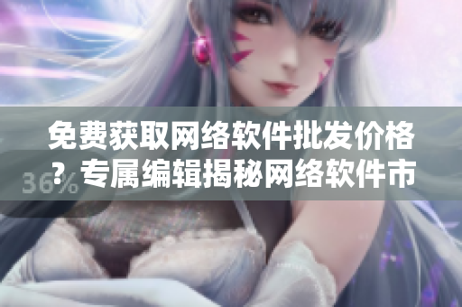 免費獲取網絡軟件批發價格？專屬編輯揭秘網絡軟件市場行情