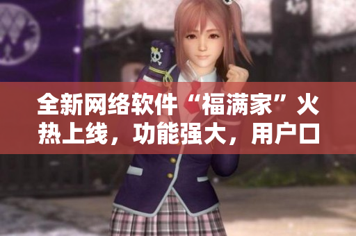 全新網絡軟件“福滿家”火熱上線，功能強大，用戶口碑爆棚，超乎想象！