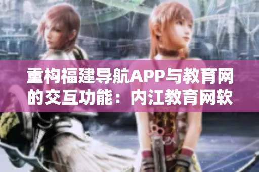 重構(gòu)福建導(dǎo)航APP與教育網(wǎng)的交互功能：內(nèi)江教育網(wǎng)軟件開發(fā)實(shí)現(xiàn)方案。