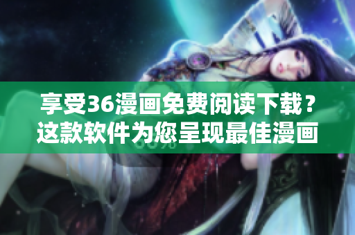享受36漫畫免費閱讀下載？這款軟件為您呈現最佳漫畫體驗!