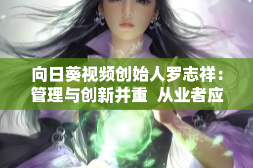 向日葵視頻創始人羅志祥：管理與創新并重  從業者應如何應對軟件行業的變革？