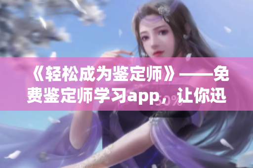 《輕松成為鑒定師》——免費(fèi)鑒定師學(xué)習(xí)app，讓你迅速掌握鑒定技能。