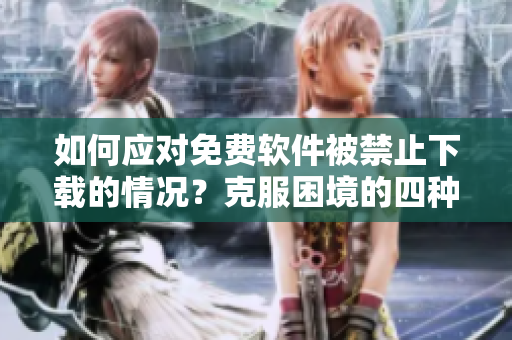 如何應對免費軟件被禁止下載的情況？克服困境的四種方法！