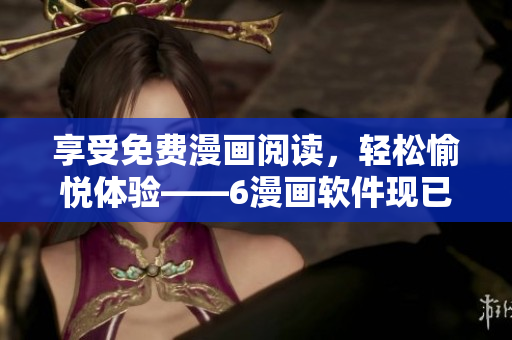 享受免費漫畫閱讀，輕松愉悅體驗——6漫畫軟件現(xiàn)已推出
