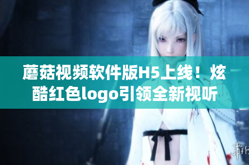 蘑菇視頻軟件版H5上線！炫酷紅色logo引領全新視聽體驗