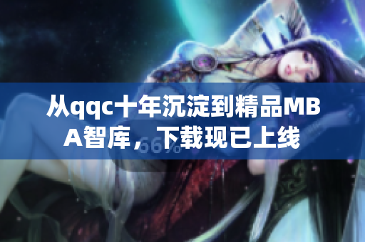 從qqc十年沉淀到精品MBA智庫，下載現已上線