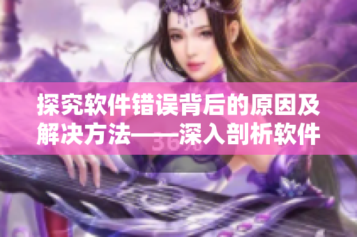 探究軟件錯(cuò)誤背后的原因及解決方法——深入剖析軟件錯(cuò)誤源于哪些因素