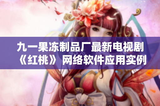 九一果凍制品廠最新電視劇《紅桃》 網絡軟件應用實例解析