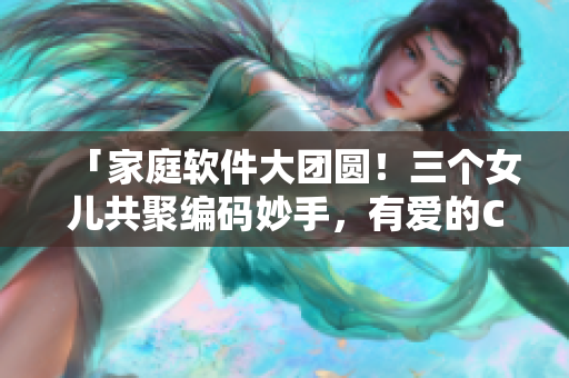 「家庭軟件大團(tuán)圓！三個(gè)女兒共聚編碼妙手，有愛的Code Life」