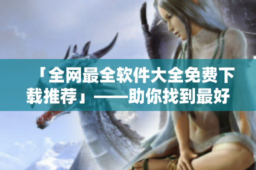 「全網最全軟件大全免費下載推薦」——助你找到最好用的軟件！