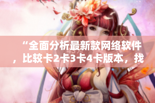 “全面分析最新款網絡軟件，比較卡2卡3卡4卡版本，找出最佳選擇！”