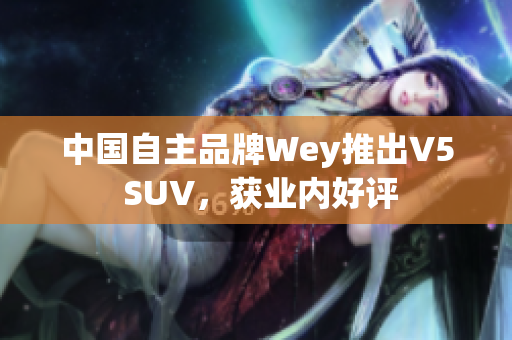 中國自主品牌Wey推出V5 SUV，獲業(yè)內(nèi)好評(píng)