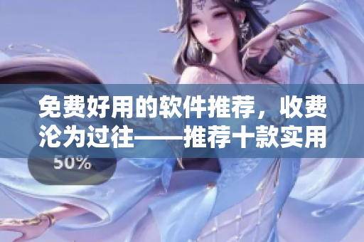 免費好用的軟件推薦，收費淪為過往——推薦十款實用免費軟件