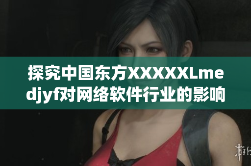 探究中國(guó)東方XXXXXLmedjyf對(duì)網(wǎng)絡(luò)軟件行業(yè)的影響和應(yīng)用前景