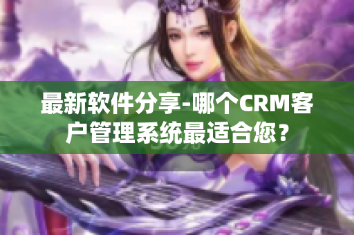 最新軟件分享-哪個CRM客戶管理系統(tǒng)最適合您？