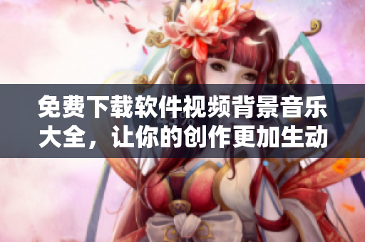 免費下載軟件視頻背景音樂大全，讓你的創(chuàng)作更加生動有趣！