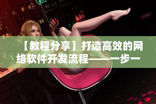 【教程分享】打造高效的網(wǎng)絡(luò)軟件開(kāi)發(fā)流程——一步一步實(shí)現(xiàn)快速開(kāi)發(fā)與良好維護(hù)