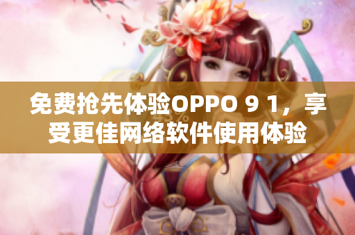 免費搶先體驗OPPO 9 1，享受更佳網(wǎng)絡(luò)軟件使用體驗