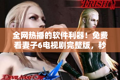全網熱播的軟件利器！免費看妻子6電視劇完整版，秒變現實生活影音專家！