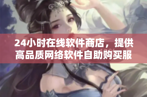 24小時在線軟件商店，提供高品質網絡軟件自助購買服務