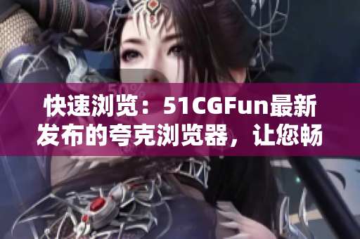 快速瀏覽：51CGFun最新發(fā)布的夸克瀏覽器，讓您暢快體驗(yàn)網(wǎng)絡(luò)世界
