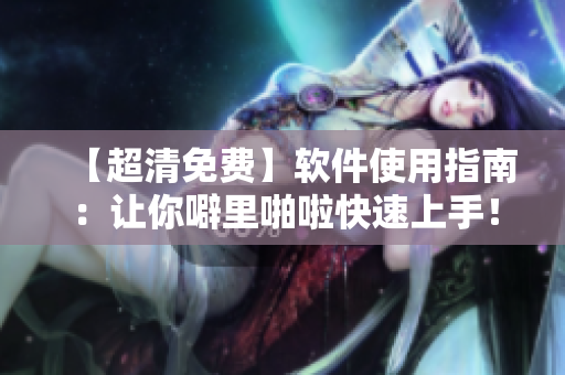 【超清免費】軟件使用指南：讓你噼里啪啦快速上手！