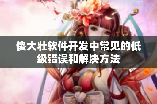 傻大壯軟件開發中常見的低級錯誤和解決方法