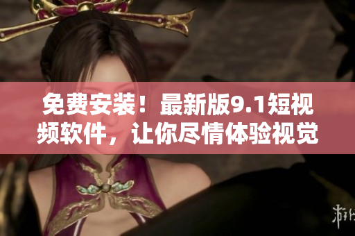 免費安裝！最新版9.1短視頻軟件，讓你盡情體驗視覺創意無限可能！