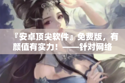 『安卓頂尖軟件』免費版，有顏值有實力！——針對網絡應用的編輯推薦！