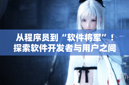 從程序員到“軟件將軍”！探索軟件開發者與用戶之間的合作模式