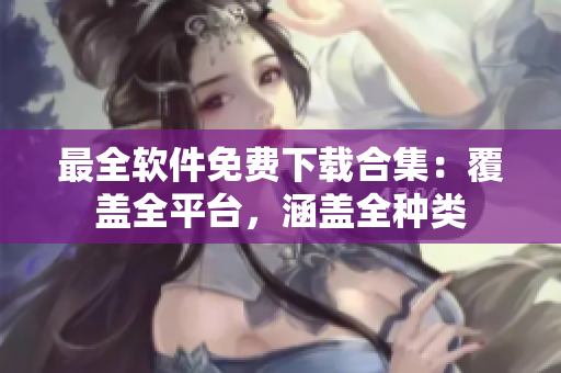 最全軟件免費(fèi)下載合集：覆蓋全平臺(tái)，涵蓋全種類
