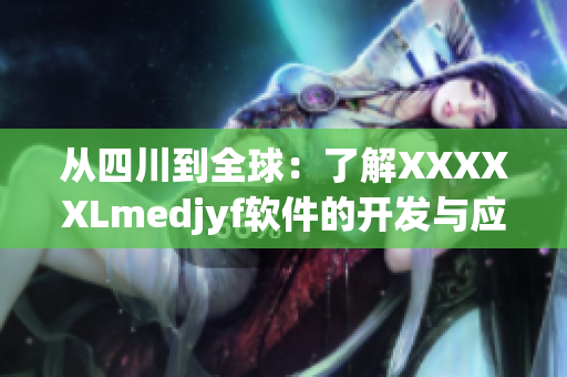 從四川到全球：了解XXXXXLmedjyf軟件的開發與應用