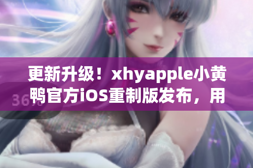 更新升級！xhyapple小黃鴨官方iOS重制版發布，用戶體驗更加舒適流暢