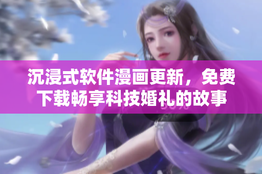 沉浸式軟件漫畫更新，免費下載暢享科技婚禮的故事