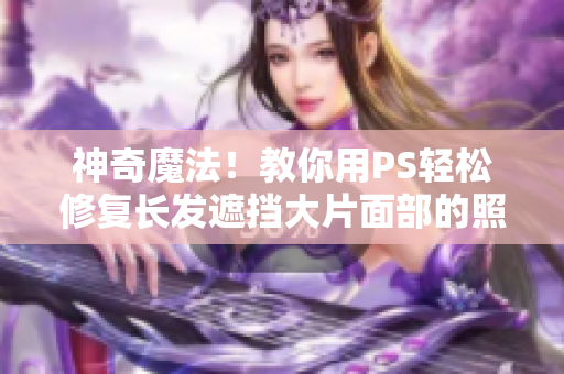 神奇魔法！教你用PS輕松修復長發遮擋大片面部的照片
