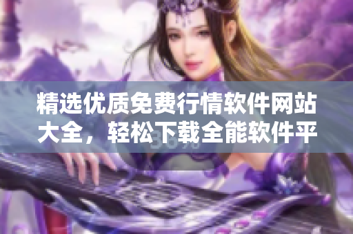 精選優質免費行情軟件網站大全，輕松下載全能軟件平臺