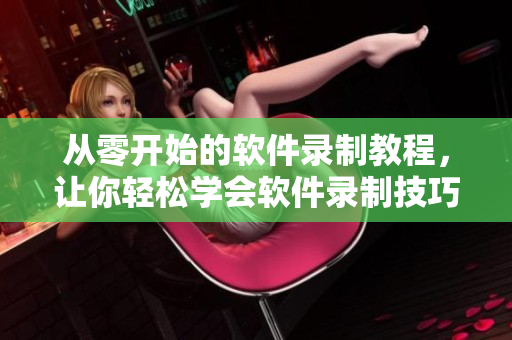 從零開始的軟件錄制教程，讓你輕松學(xué)會軟件錄制技巧