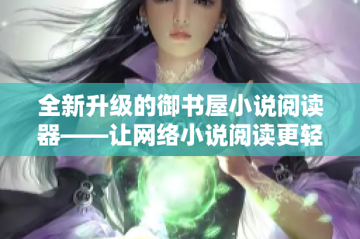 全新升級的御書屋小說閱讀器——讓網(wǎng)絡(luò)小說閱讀更輕松！