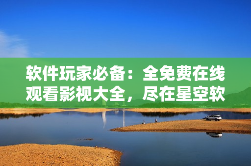 軟件玩家必備：全免費在線觀看影視大全，盡在星空軟件！
